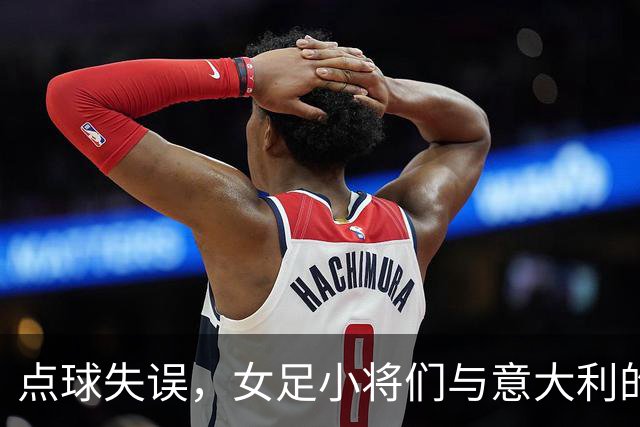 点球失误，女足小将们与意大利的激情赛场冒险